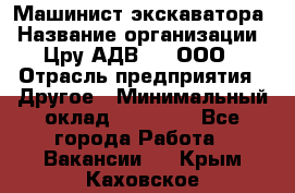 Машинист экскаватора › Название организации ­ Цру АДВ777, ООО › Отрасль предприятия ­ Другое › Минимальный оклад ­ 55 000 - Все города Работа » Вакансии   . Крым,Каховское